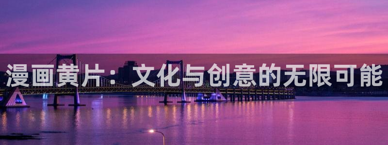 禁漫天堂漫画app下载：漫画黄片：文化与创意的无限可能