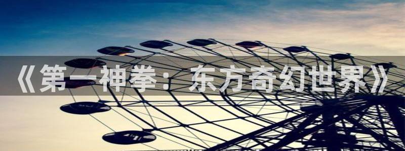 禁漫天堂2026：《第一神拳：东方奇幻世界》