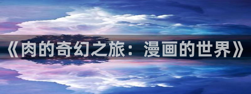 禁漫天堂18+下载：《肉的奇幻之旅：漫画的世界》