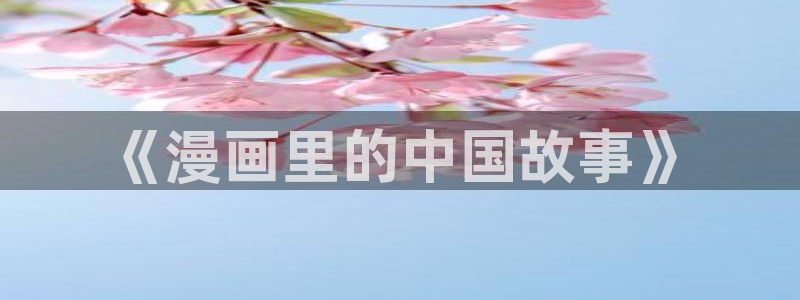 禁漫天堂漫画在线看免费页面在线看：《漫画里的中国故事》
