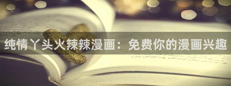 禁漫画天堂h漫入口：纯情丫头火辣辣漫画：免费你的漫画兴趣