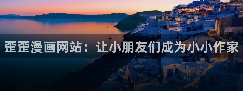 禁漫天堂官方网页：歪歪漫画网站：让小朋友们成为小小作家
