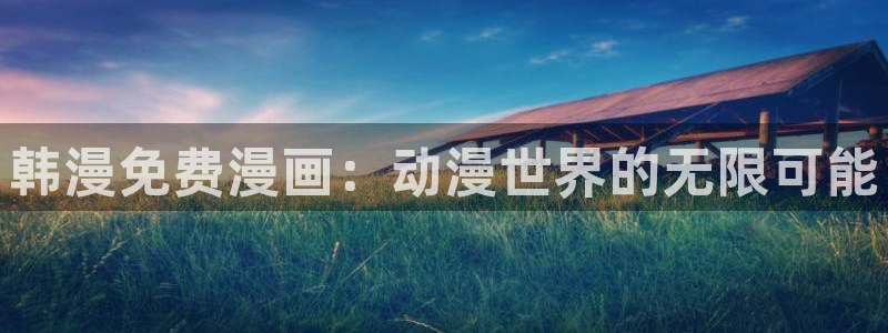 ★禁漫天堂漫画网在线看：韩漫免费漫画：动漫世界的无限可能
