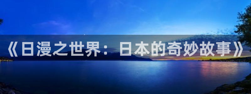 禁漫天堂3网址：《日漫之世界：日本的奇妙故事》