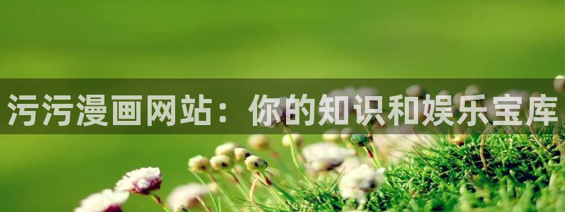 3d同人18禁漫天堂入口：污污漫画网站：你的知识和娱乐宝库