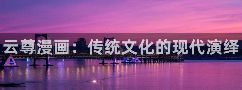 禁漫天堂漫画入口：云尊漫画：传统文化的现代演绎