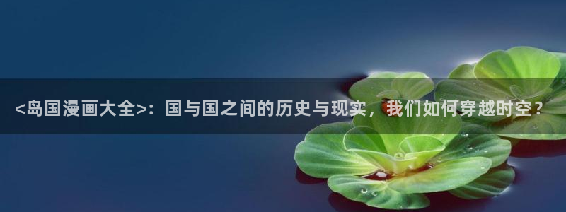 jm禁漫天堂网页：<岛国漫画大全>：国与国之间的历史与现实，我们如何穿越时空？