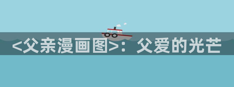 禁漫天堂3网址：<父亲漫画图>：父爱的光芒