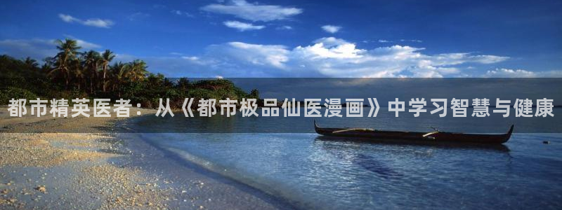 抖漫禁漫：都市精英医者：从《都市极品仙医漫画》中学习智慧与健康