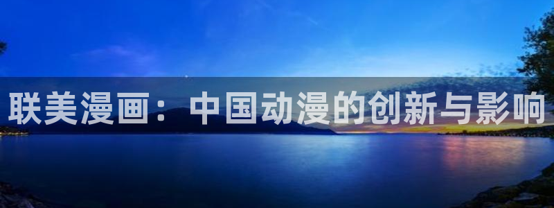 禁漫天堂无删减：联美漫画：中国动漫的创新与影响