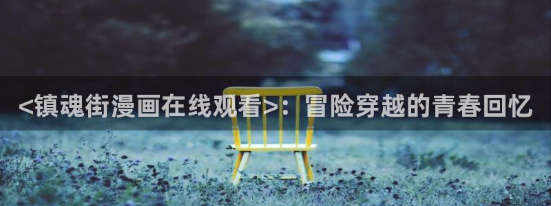 禁漫天堂180：<镇魂街漫画在线观看>：冒险穿越的青春回忆