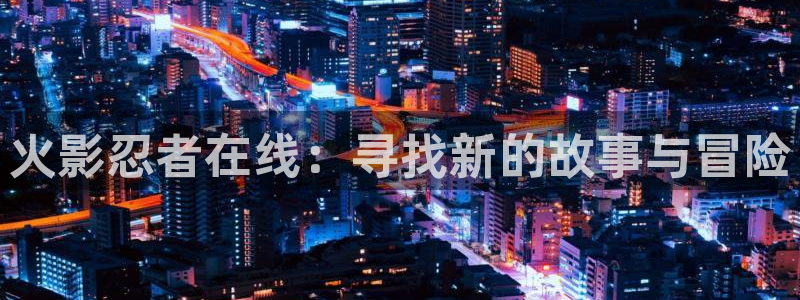 秘密教学禁漫天堂：火影忍者在线：寻找新的故事与冒险